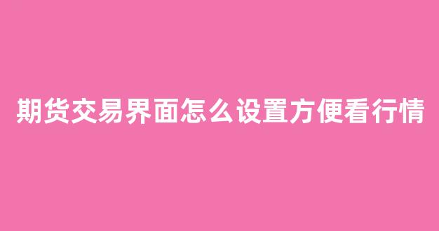 期货交易界面怎么设置方便看行情(期货交易界面)_https://www.hhem8.com_上交所_第1张