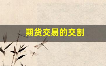 期货交易的交割(期货交易的交割由什么统一组织进行)_https://www.gfdzclz.com_上交所_第1张
