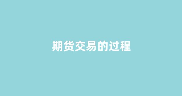期货交易的过程(期货交易过程中不存在风险)_https://www.gen-fastener.com_郑商所_第1张
