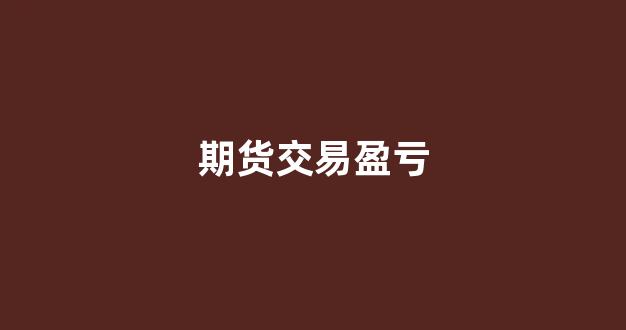 期货交易盈亏(期货交易盈亏图)_https://www.xzdzcjn.com_上交所_第1张