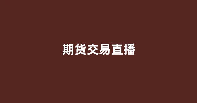 期货交易直播(期货交易直播室间)_https://www.hn-life.com_上交所_第1张
