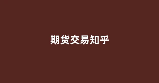 期货交易知乎(期货交易通俗)_https://www.wanyuyiyao.com_上交所_第1张
