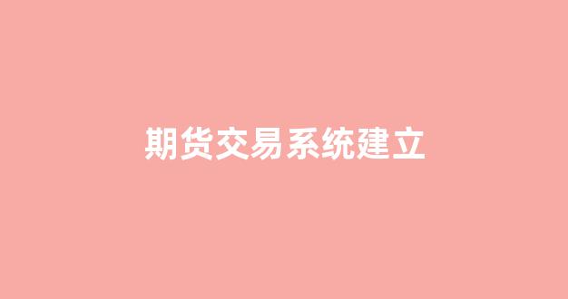 期货交易系统建立(期货如何建立交易系统)_https://www.xzdzcjn.com_创业板_第1张