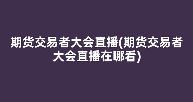 期货交易者大会直播(期货交易者大会直播在哪看)(期货交易所会员大会)_https://www.taocizhiliang.com_效果图_第1张