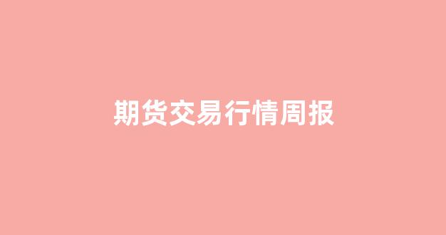 期货交易行情周报(期货交易行情周报查询)_https://www.ljyuan-tech.com_上交所_第1张