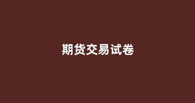 期货交易试卷(期货交易期末试卷)_https://www.dcjwmf.com_中金所_第1张