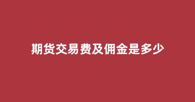 期货交易费及佣金是多少(期货交易手续费一览表2021)_https://www.taocizhiliang.com_装修公司_第1张