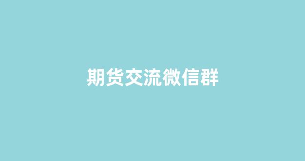 期货交流微信群(期货交流微信群怎么加入)_https://www.nalian8.com_北交所_第1张