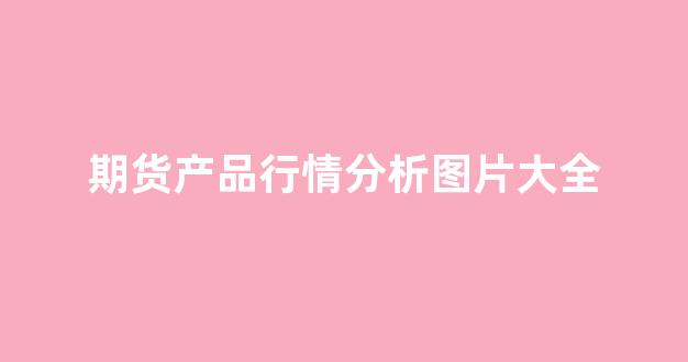 期货产品行情分析图片大全(期货行情图包括)_https://www.hhem8.com_上交所_第1张
