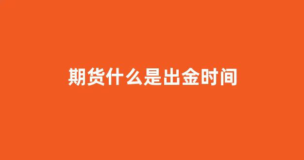 期货什么是出金时间(期货什么是出金时间的)_https://www.hhem8.com_创业板_第1张