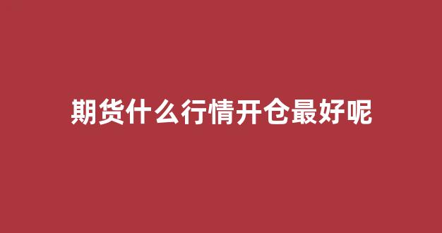 期货什么行情开仓最好呢(期货开仓是什么意思)_https://www.haiwangdasha.com_北交所_第1张