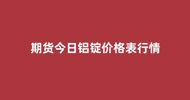 期货今日铝锭价格表行情(期货今日铝锭价格表行情最新)_https://www.ccit-cctv.com_上交所_第1张