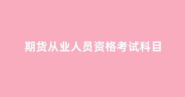 期货从业人员资格考试科目(期货从业资格考试含金量大吗)_https://www.wanyuyiyao.com_创业板_第1张