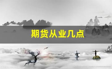 期货从业几点(期货从业考试时间)_https://www.fzdzcxj.com_北交所_第1张