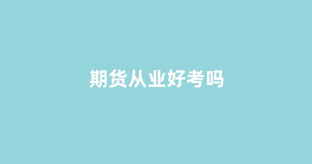期货从业好考吗(期货从业)_https://www.hn-life.com_深交所_第1张