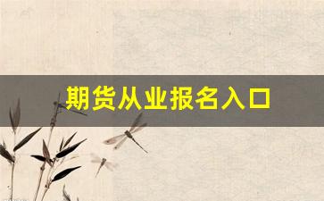 期货从业报名入口(期货从业资格证考试时间)_https://www.xzdzcjx.com_深交所_第1张