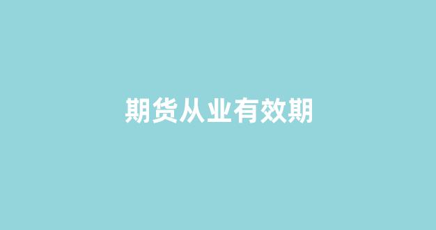 期货从业有效期(期货从业期限)_https://www.xzdzcjx.com_上交所_第1张