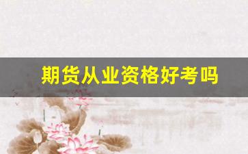 期货从业资格好考吗(期货从业人员资格证好考吗)_https://www.hangfeite.com_科创板_第1张