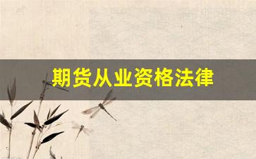 期货从业资格法律(期货从业资格法律法规要点归纳)_https://www.hangfeite.com_北交所_第1张