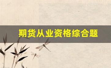 期货从业资格综合题(期货从业资格综合题是什么)_https://www.xzdzcjn.com_深交所_第1张