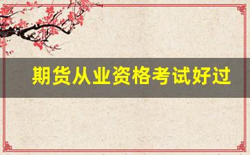 期货从业资格考试好过么(期货从业资格考试书籍)_https://www.rzcpcj.com_天猫运营_第1张