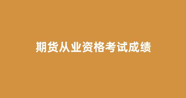 期货从业资格考试成绩(期货从业资格考试成绩合格证)_https://www.eamstsz.com_上交所_第1张