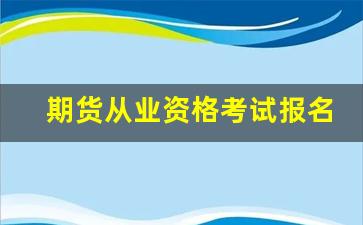 期货从业资格考试报名费用(期货从业资格考试时间)_https://www.wanyuyiyao.com_创业板_第1张