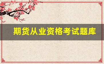 期货从业资格考试题库(期货从业资格考试2024)_https://www.eamstsz.com_创业板_第1张