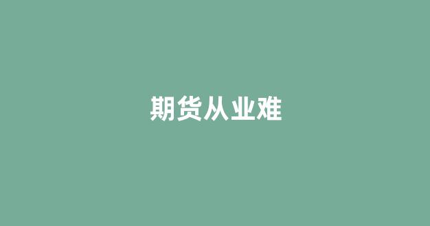 期货从业难(期货从业难还是证券从业难)_https://www.fzdzcxj.com_创业板_第1张