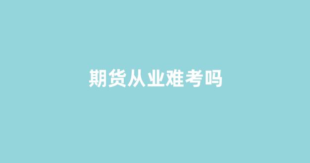 期货从业难考吗(期货从业考哪两门)_https://www.fzdzcxj.com_上交所_第1张