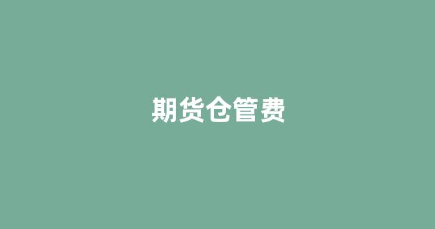 期货仓管费(期货仓储费)_https://www.fzdzcxj.com_北交所_第1张