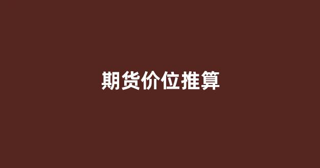 期货价位推算(期货价格推算现货价格)_https://www.taocizhiliang.com_装修公司_第1张