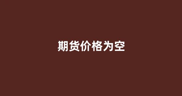期货价格为空(期货价格变成0是什么意思)_https://www.hn-life.com_北交所_第1张