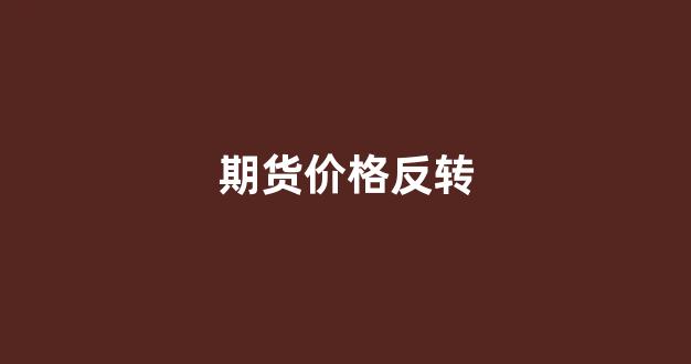 期货价格反转(期货价格反转怎么算)_北交所_第1张_财经网 期货价格反转(期货价格反转怎么算)_https://www.hangfeite.com_北交所_第1张