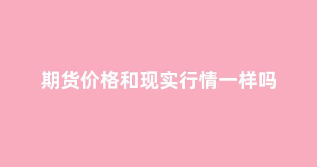 期货价格和现实行情一样吗(期货行情和现货价格)_https://www.jnskb.com_效果图_第1张