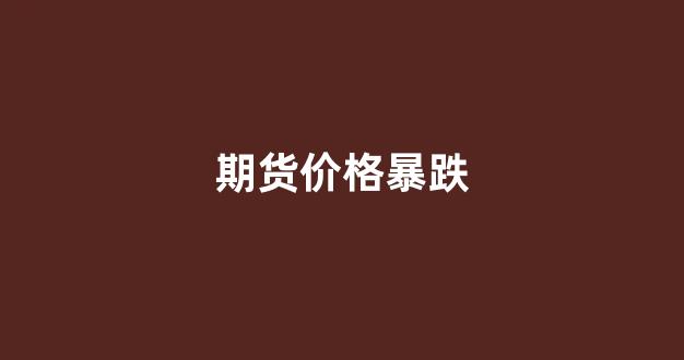 期货价格暴跌(期货价格下跌 对现货有什么影响)_https://www.dcjwmf.com_上期所_第1张