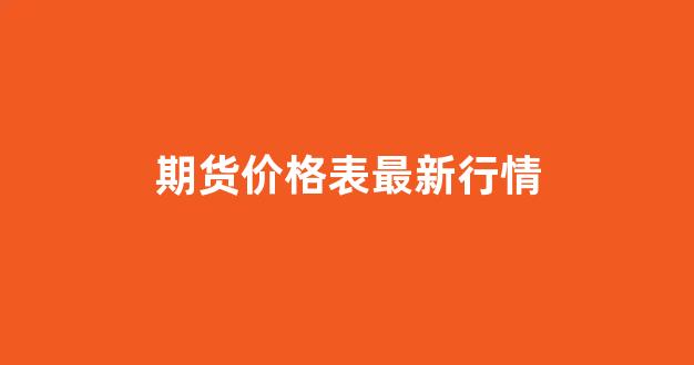 期货价格表最新行情(期货价格表最新行情查询)_https://www.cangshenghg.com_北交所_第1张