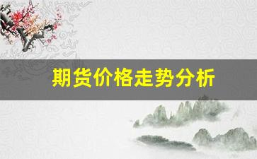 期货价格走势分析(期货价格走势分析与预测论文)_https://www.xzdzcjn.com_上交所_第1张