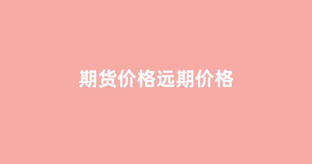 期货价格远期价格(期货价格远期价格区别)_https://www.xzdzcjx.com_深交所_第1张