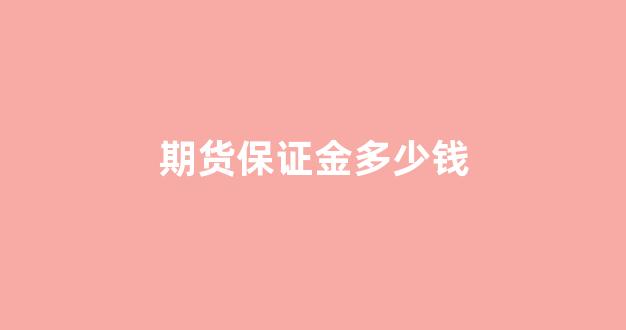 期货保证金多少钱(期货保证金多少钱一个)_https://www.hhem8.com_上交所_第1张
