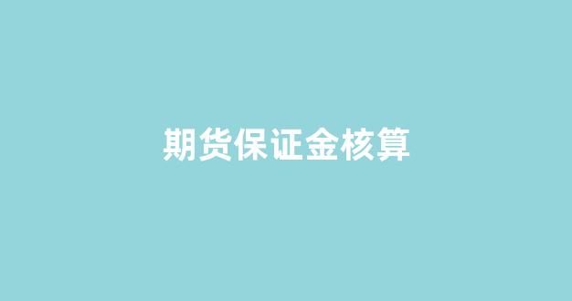期货保证金核算(期货保证金核算原则)_https://www.hhem8.com_科创板_第1张