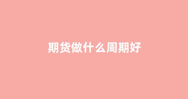 期货做什么周期好(期货什么最赚钱)_https://www.xzdzcjx.com_创业板_第1张