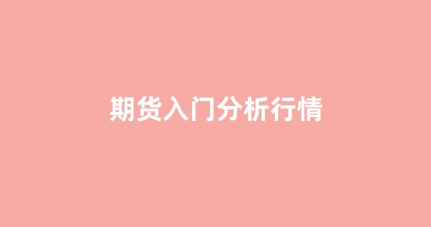 期货入门分析行情(期货持仓怎么分析行情)_https://www.rzcpcj.com_淘宝运营_第1张