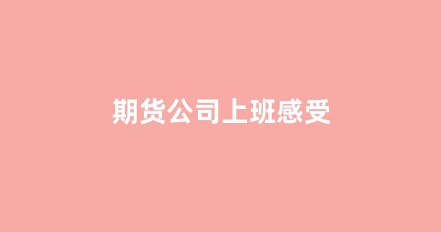 期货公司上班感受(做期货工作心得体会)_https://www.taocizhiliang.com_装修流程_第1张