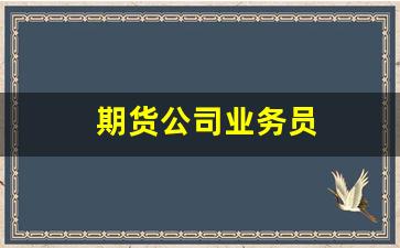 期货公司业务员(期货公司业务员待遇)_https://www.hangfeite.com_上交所_第1张