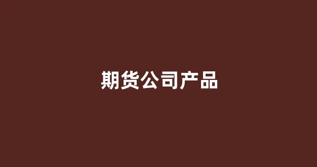 期货公司产品(期货公司产品经理是做什么的)_https://www.hn-life.com_上交所_第1张