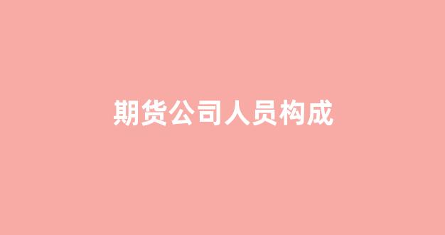 期货公司人员构成(期货公司职位结构)_https://www.xzdzcjx.com_上交所_第1张