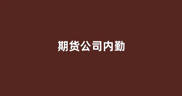 期货公司内勤(期货公司内勤待遇)_https://www.gfdzclz.com_上交所_第1张