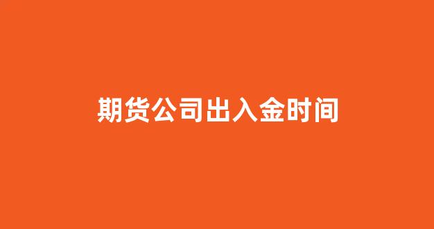 期货公司出入金时间(期货出入金要手续费吗)_https://www.nalian8.com_科创板_第1张