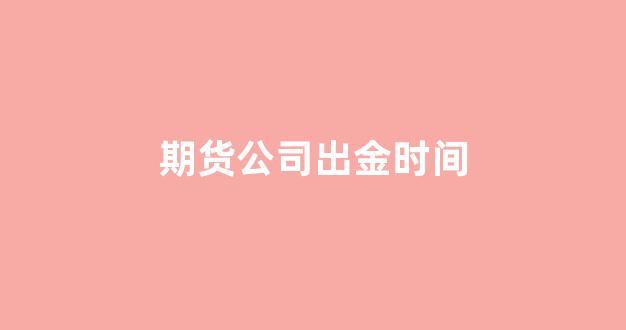 期货公司出金时间(期货公司出金时间规定)_https://www.taocizhiliang.com_设计报价_第1张